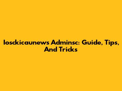 Iosckicaunews Adminsc: Guide, Tips, And Tricks