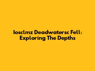 Iosclmz Deadwatersc Fell: Exploring The Depths
