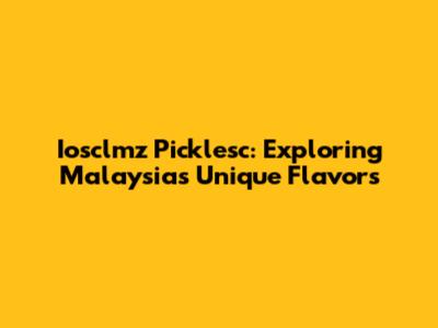 Iosclmz Picklesc: Exploring Malaysia's Unique Flavors