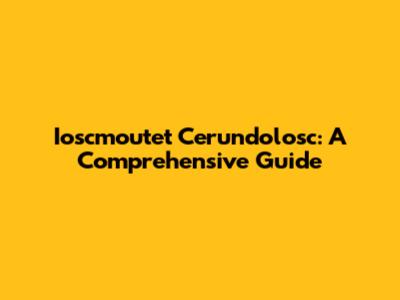 Ioscmoutet Cerundolosc: A Comprehensive Guide