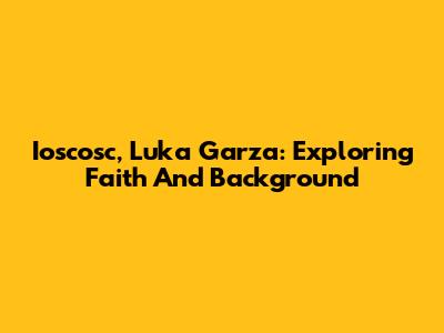 Ioscosc, Luka Garza: Exploring Faith And Background
