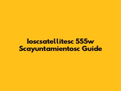 Ioscsatellitesc 555w Scayuntamientosc Guide
