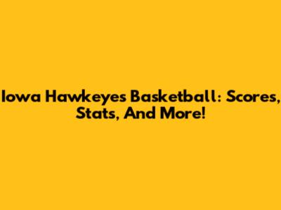 Iowa Hawkeyes Basketball: Scores, Stats, And More!