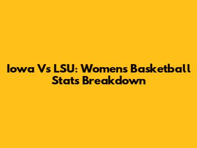 Iowa Vs LSU: Women's Basketball Stats Breakdown