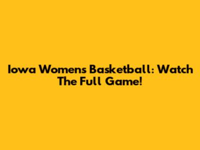 Iowa Women's Basketball: Watch The Full Game!