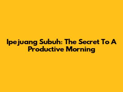 Ipejuang Subuh: The Secret To A Productive Morning