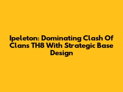 Ipeleton: Dominating Clash Of Clans TH8 With Strategic Base Design