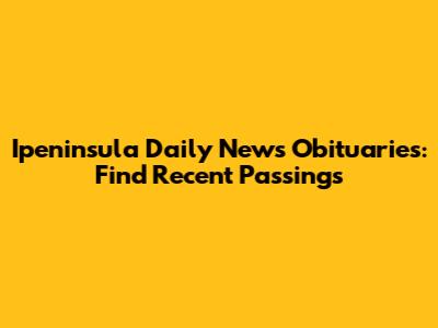 Ipeninsula Daily News Obituaries: Find Recent Passings
