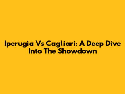 Iperugia Vs Cagliari: A Deep Dive Into The Showdown