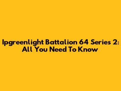 Ipgreenlight Battalion 64 Series 2: All You Need To Know