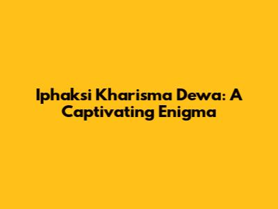 Iphaksi Kharisma Dewa: A Captivating Enigma