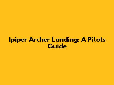 Ipiper Archer Landing: A Pilot's Guide