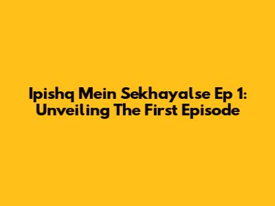 Ipishq Mein Sekhayalse Ep 1: Unveiling The First Episode