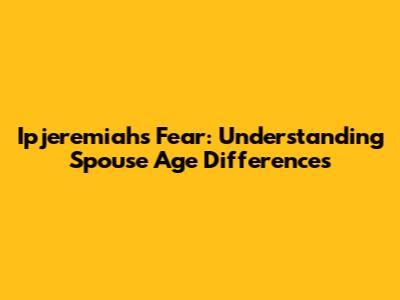 Ipjeremiah's Fear: Understanding Spouse Age Differences