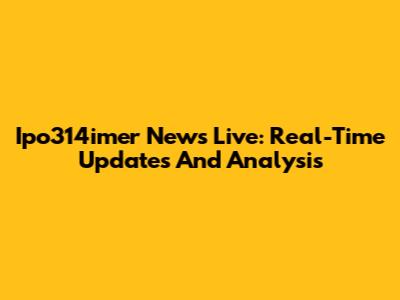 Ipo314imer News Live: Real-Time Updates And Analysis