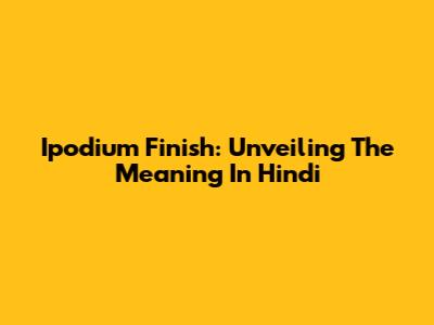 Ipodium Finish: Unveiling The Meaning In Hindi
