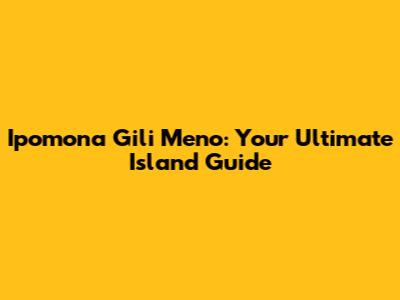 Ipomona Gili Meno: Your Ultimate Island Guide