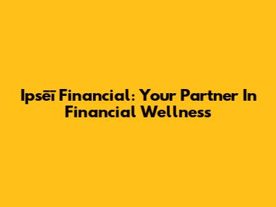 Ipsēī Financial: Your Partner In Financial Wellness