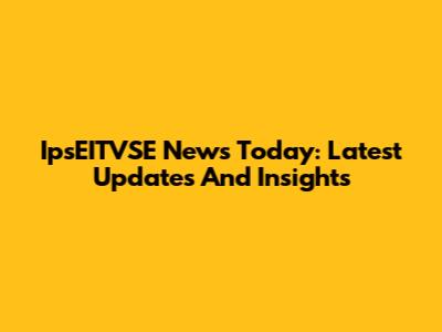 IpsEITVSE News Today: Latest Updates And Insights