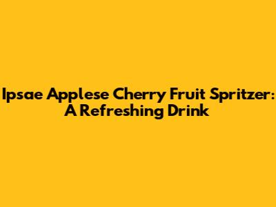 Ipsae Applese Cherry Fruit Spritzer: A Refreshing Drink