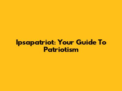 Ipsapatriot: Your Guide To Patriotism