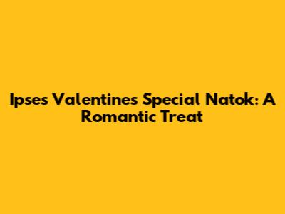 Ipse's Valentine's Special Natok: A Romantic Treat