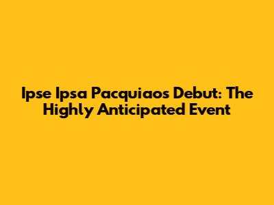 Ipse Ipsa Pacquiao's Debut: The Highly Anticipated Event