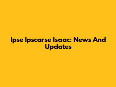 Ipse Ipscarse Isaac: News And Updates