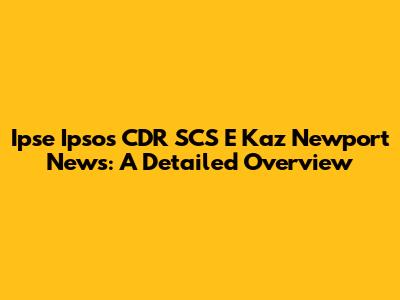 Ipse Ipsos CDR SCS E Kaz Newport News: A Detailed Overview