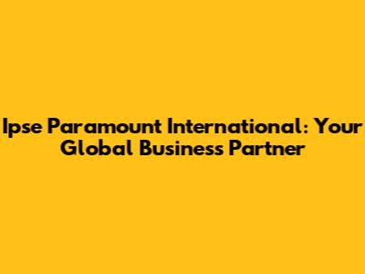 Ipse Paramount International: Your Global Business Partner