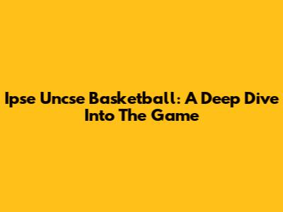 Ipse Uncse Basketball: A Deep Dive Into The Game