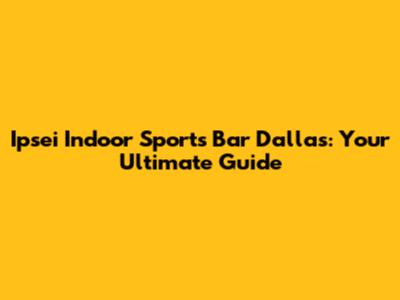 Ipsei Indoor Sports Bar Dallas: Your Ultimate Guide