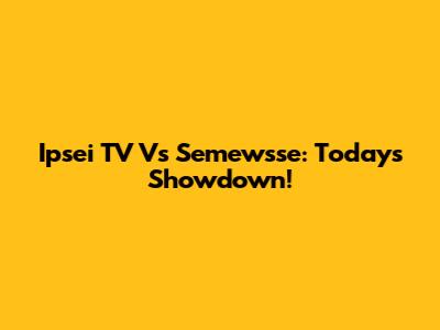 Ipsei TV Vs Semewsse: Today's Showdown!