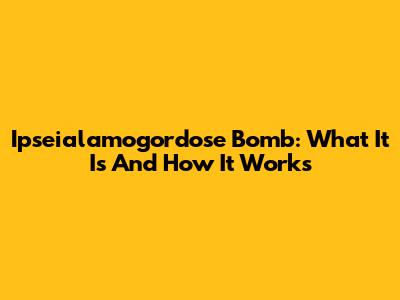 Ipseialamogordose Bomb: What It Is And How It Works
