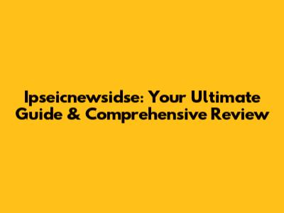 Ipseicnewsidse: Your Ultimate Guide & Comprehensive Review