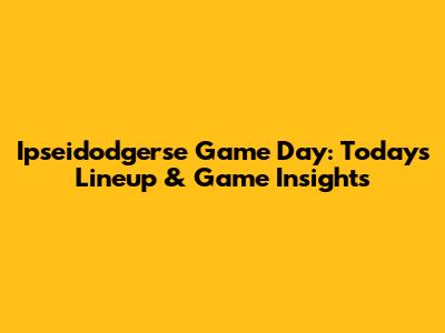 Ipseidodgerse Game Day: Today's Lineup & Game Insights