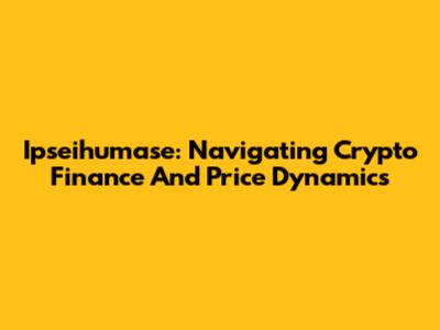 Ipseihumase: Navigating Crypto Finance And Price Dynamics
