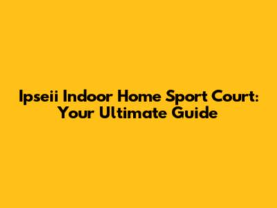Ipseii Indoor Home Sport Court: Your Ultimate Guide