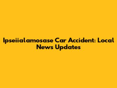 Ipseiialamosase Car Accident: Local News Updates