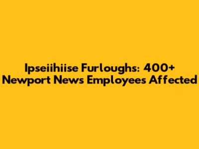 Ipseiihiise Furloughs: 400+ Newport News Employees Affected