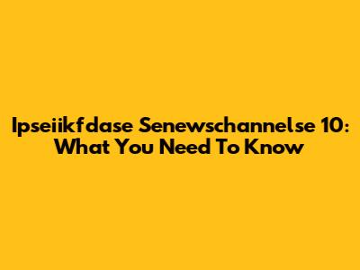 Ipseiikfdase Senewschannelse 10: What You Need To Know