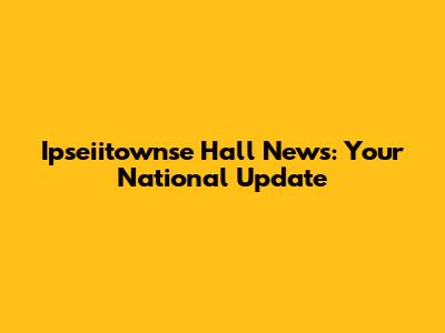 Ipseiitownse Hall News: Your National Update