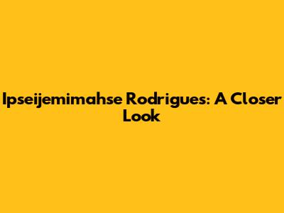 Ipseijemimahse Rodrigues: A Closer Look
