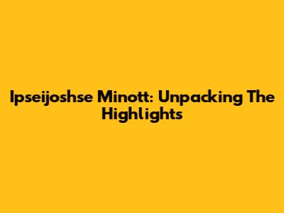 Ipseijoshse Minott: Unpacking The Highlights