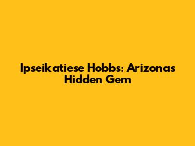 Ipseikatiese Hobbs: Arizona's Hidden Gem