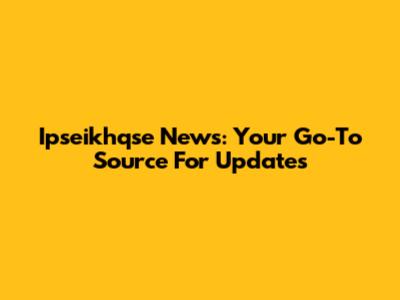 Ipseikhqse News: Your Go-To Source For Updates