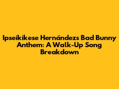 Ipseikikese Hernández's Bad Bunny Anthem: A Walk-Up Song Breakdown