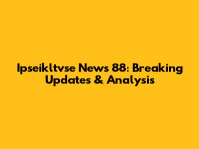 Ipseikltvse News 88: Breaking Updates & Analysis
