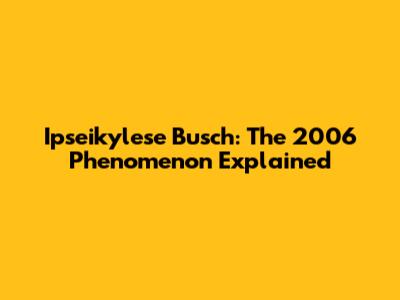 Ipseikylese Busch: The 2006 Phenomenon Explained