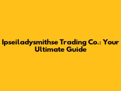 Ipseiladysmithse Trading Co.: Your Ultimate Guide